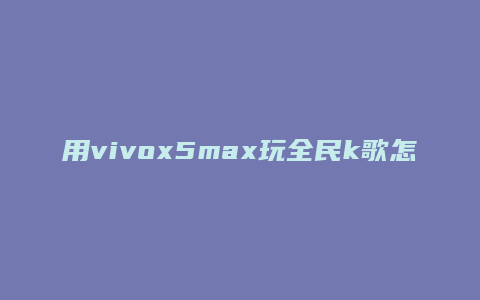 用vivox5max玩全民k歌怎么样