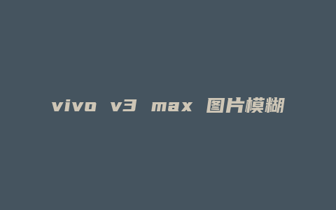 vivo v3 max 图片模糊怎么回事