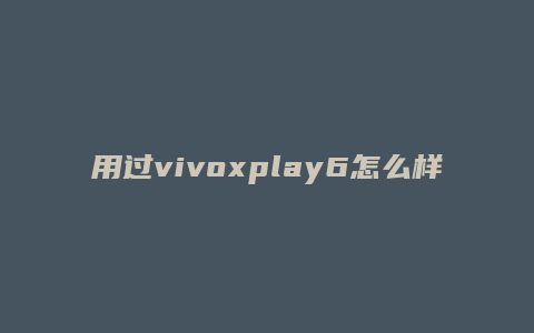 用过vivoxplay6怎么样