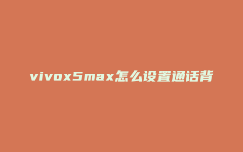 vivox5max怎么设置通话背景