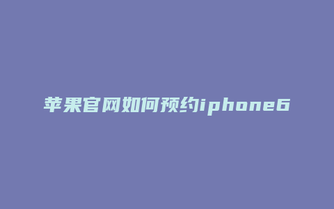 苹果官网如何预约iphone6